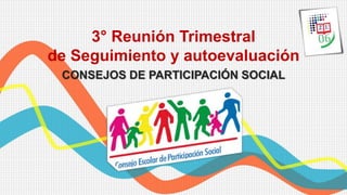 3° Reunión Trimestral
de Seguimiento y autoevaluación
CONSEJOS DE PARTICIPACIÓN SOCIAL
 