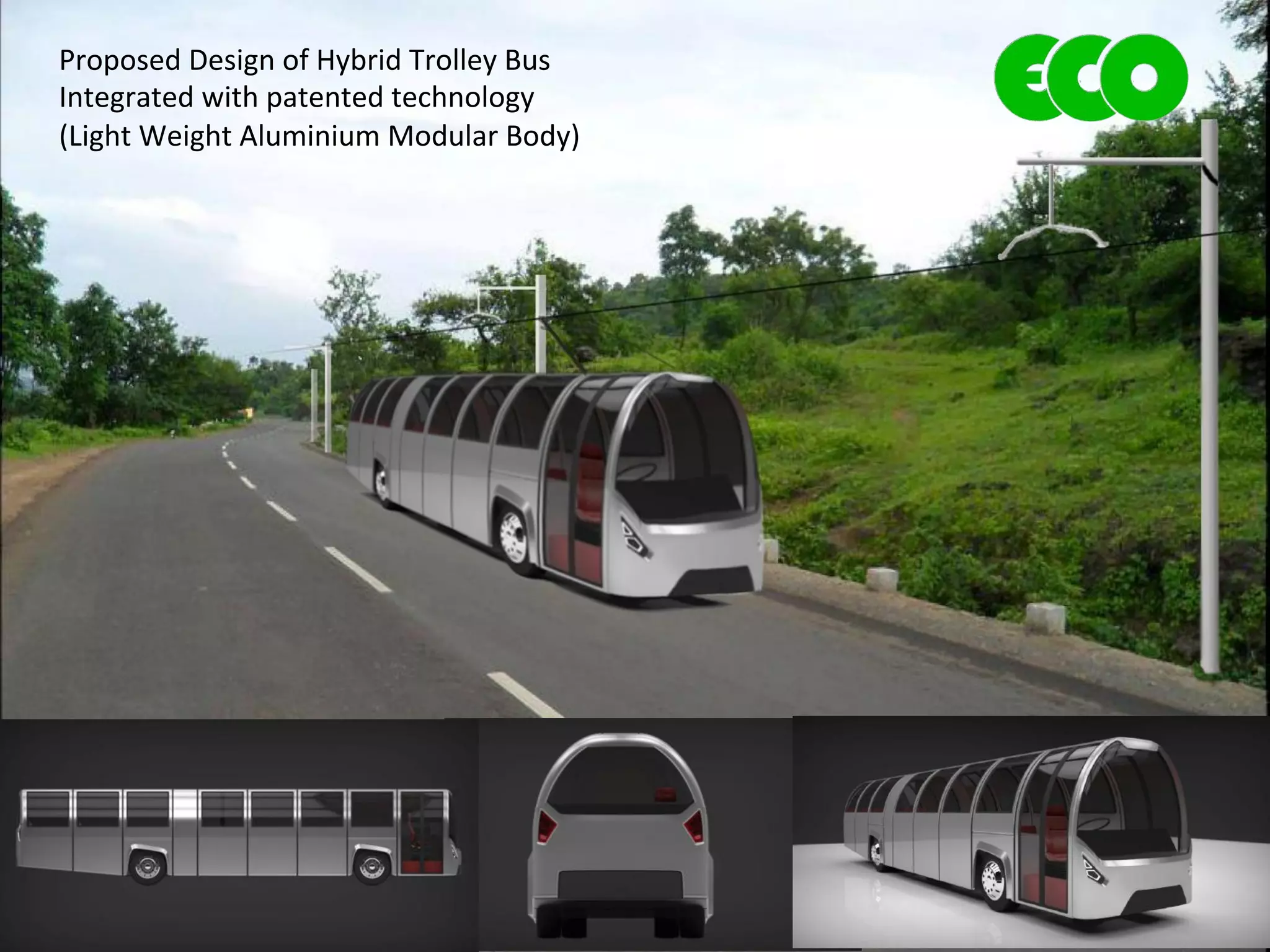 Proposed	
  Design	
  of	
  Hybrid	
  Trolley	
  Bus	
  
Integrated	
  with	
  patented	
  technology	
  
(Light	
  Weight	
  Aluminium	
  Modular	
  Body)	
  
 