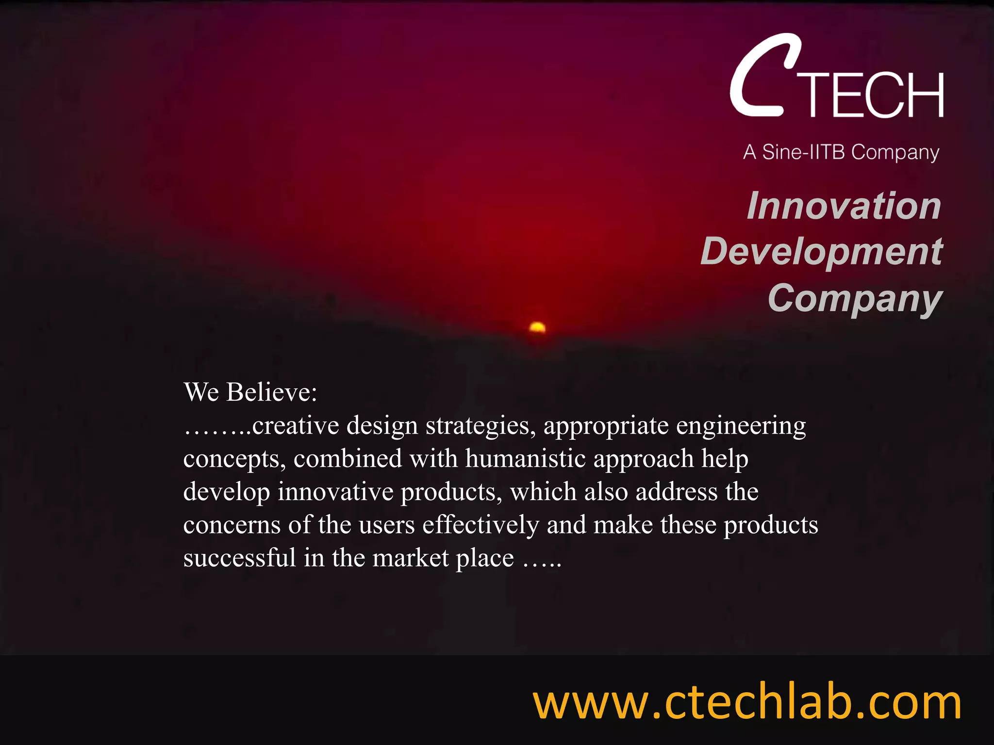 We Believe:	

……..creative design strategies, appropriate engineering
concepts, combined with humanistic approach help
develop innovative products, which also address the
concerns of the users effectively and make these products
successful in the market place …..
Innovation
Development
Company
www.ctechlab.com	
  
 