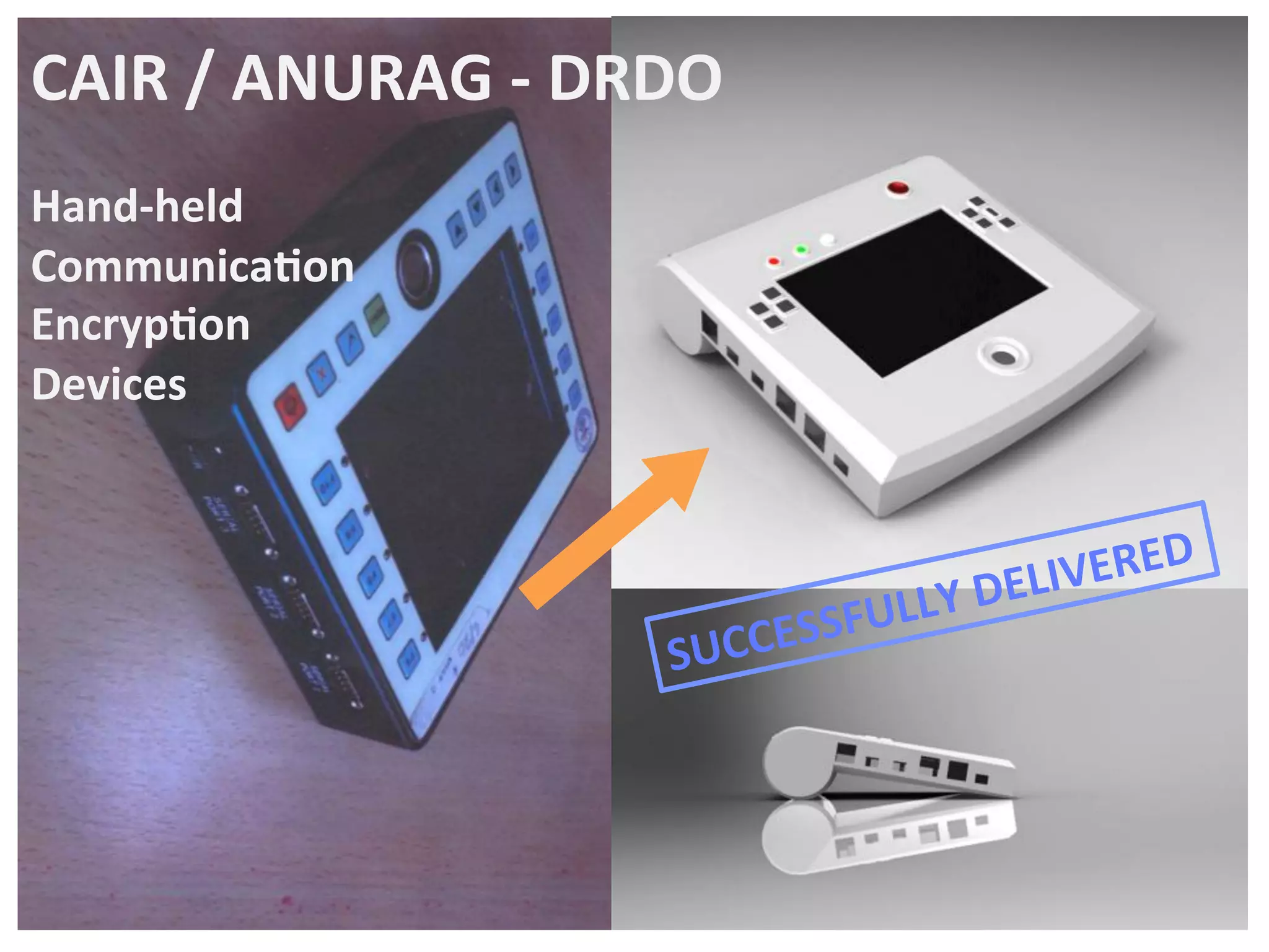 CAIR	
  /	
  ANURAG	
  -­‐	
  DRDO	
  
	
  
Hand-­‐held	
  
Communica1on	
  	
  
Encryp1on	
  	
  
Devices	
  	
  
SUCCESSFULLY	
  DELIVERED	
  
 