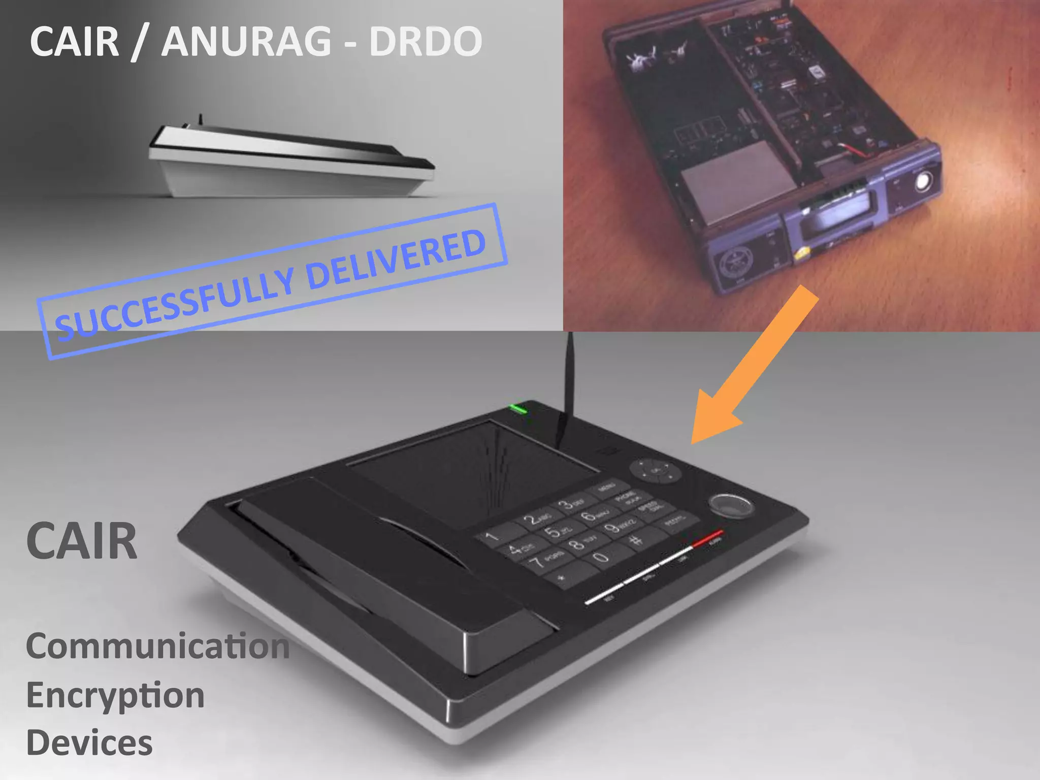 CAIR	
  
	
  
Communica1on	
  
Encryp1on	
  
Devices	
  	
  
CAIR	
  /	
  ANURAG	
  -­‐	
  DRDO	
  
SUCCESSFULLY	
  DELIVERED	
  
 