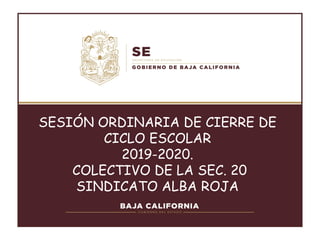 SESIÓN ORDINARIA DE CIERRE DE
CICLO ESCOLAR
2019-2020.
COLECTIVO DE LA SEC. 20
SINDICATO ALBA ROJA
 