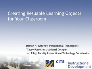 Creating Resuable Learning Objects for Your Classroom Damon N. Gatenby, Instructional Technologist Tracey Russo, Instructional Designer Jen Riley, Faculty Instructional Technology Coordinator 