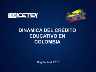 Bogotá, Abril 2012
DINÁMICA DEL CRÉDITO
EDUCATIVO EN
COLOMBIA
 
