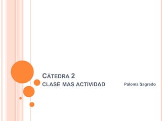 CÁTEDRA 2
CLASE MAS ACTIVIDAD Paloma Sagredo
 