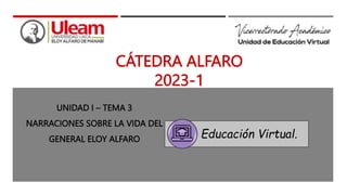 Educación Virtual.
UNIDAD I – TEMA 3
NARRACIONES SOBRE LA VIDA DEL
GENERAL ELOY ALFARO
CÁTEDRA ALFARO
2023-1
 