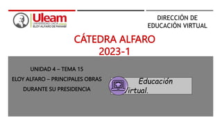 Educación
Virtual.
UNIDAD 4 – TEMA 15
ELOY ALFARO – PRINCIPALES OBRAS
DURANTE SU PRESIDENCIA
CÁTEDRA ALFARO
2023-1
DIRECCIÓN DE
EDUCACIÓN VIRTUAL
 
