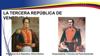 LA TERCERA REPÚBLICA DE
VENEZUELA
Presidente de la República: Simón Bolívar Vicepresidente: Francisco de Paula Santander
 
