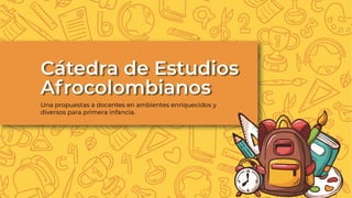 Cátedra de Estudios
Afrocolombianos
Una propuestas a docentes en ambientes enriquecidos y
diversos para primera infancia.
 