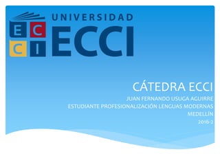 CÁTEDRA ECCI
JUAN FERNANDO USUGA AGUIRRE
ESTUDIANTE PROFESIONALIZACIÓN LENGUAS MODERNAS
MEDELLÍN
2016-2
 