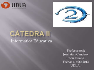Informática Educativa
Profesor (es):
Jonhatan Cancino.
Chen Huang.
Fecha: 11/06/2013
UDLA.
 