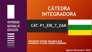 CÁTEDRA
INTEGRADORA
DOCENTE AUTOR: WILMAN AUZ
DOCENTE TUTOR: PEDRO HERRERA
Agosto-Diciembre 2022
CAT. P1_EIB_7_ZAM
 