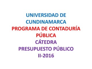 UNIVERSIDAD DE
CUNDINAMARCA
PROGRAMA DE CONTADURÍA
PÚBLICA
CÁTEDRA
PRESUPUESTO PÚBLICO
II-2016
 