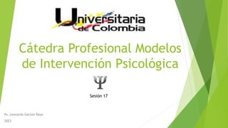 Cátedra Profesional Modelos
de Intervención Psicológica
Ps. Leonardo Garzón Rayo
2023
Sesión 17
 