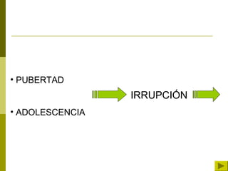 • PUBERTAD
• ADOLESCENCIA
IRRUPCIÓN
 