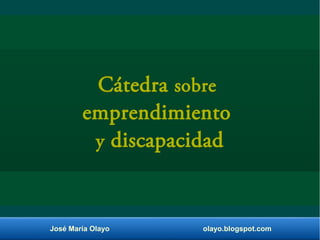 José María Olayo olayo.blogspot.com
Cátedra sobre
emprendimiento
y discapacidad
 