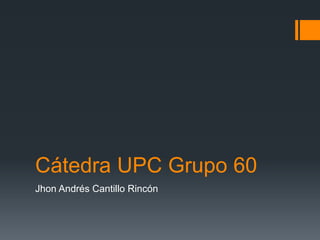 Cátedra UPC Grupo 60 
Jhon Andrés Cantillo Rincón 
 