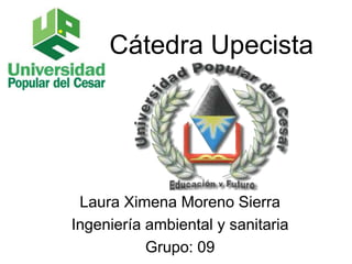 Cátedra Upecista 
Laura Ximena Moreno Sierra 
Ingeniería ambiental y sanitaria 
Grupo: 09 
 