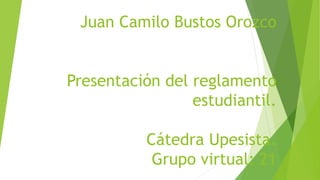 Juan Camilo Bustos Orozco 
Presentación del reglamento 
estudiantil. 
Cátedra Upesista. 
Grupo virtual: 21 
 