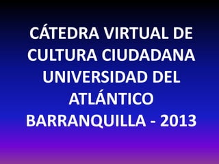 CÁTEDRA VIRTUAL DE
CULTURA CIUDADANA
  UNIVERSIDAD DEL
     ATLÁNTICO
BARRANQUILLA - 2013
 