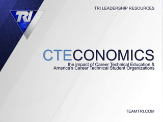 TRI LEADERSHIP RESOURCES




CTECONOMICS
       the impact of Career Technical Education &
 America’s Career Technical Student Organizations




                                   TEAMTRI.COM
 