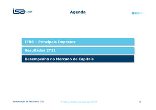 Agenda




           IFRS – Principais Impactos

           Resultados 2T11

           Desempenho no Mercado de Capitais




Apresentação de Resultados 2T11   © Todos os direitos reservados para CTEEP   14
 
