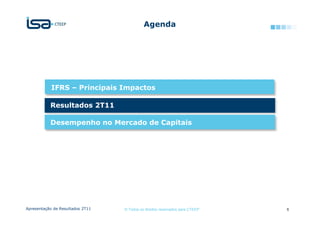 Agenda




            IFRS – Principais Impactos

           Resultados 2T11

           Desempenho no Mercado de Capitais




Apresentação de Resultados 2T11   © Todos os direitos reservados para CTEEP   6
 