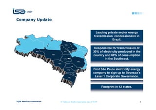Company Update


                                                                  Leading private sector energy
                                                                 transmission concessionaire in
                                                                             Brazil.

                                                                 Responsible for transmission of
                                                                30% of electricity produced in the
                                                                country and 60% of consumption
                                                                        in the Southeast.


                                                                First São Paulo electricity energy
                                                                company to sign up to Bovespa’s
                                                                 Level 1 Corporate Governance.


                                                                        Footprint in 12 states.



2Q09 Results Presentation   © Todos os direitos reservados para CTEEP                             3
 