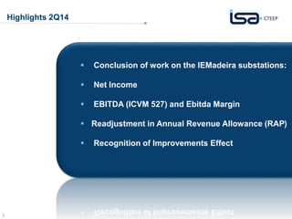 3 
Highlights 2Q14 
 Conclusion of work on the IEMadeira substations: 
 Net Income 
 EBITDA (ICVM 527) and Ebitda Margin 
 Readjustment in Annual Revenue Allowance (RAP) 
 Recognition of Improvements Effect 
 