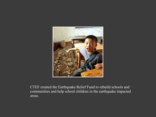 CTEF created the Earthquake Relief Fund to rebuild schools and communities and help school children in the earthquake impacted areas. 