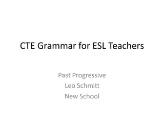 CTE Grammar for ESL Teachers
Past Progressive
Leo Schmitt
New School
 