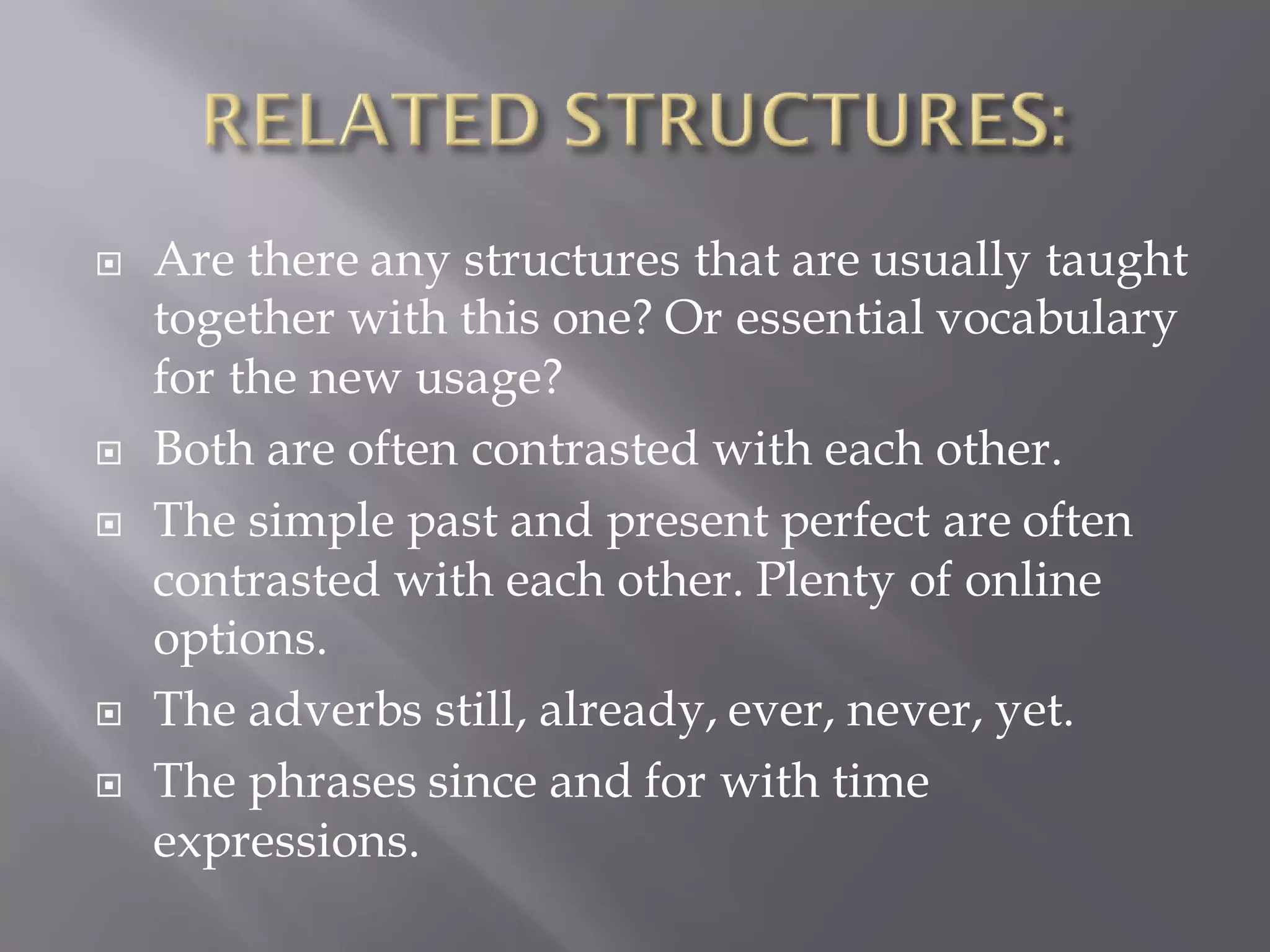  Are there any structures that are usually taught
together with this one? Or essential vocabulary
for the new usage?
 Both are often contrasted with each other.
 The simple past and present perfect are often
contrasted with each other. Plenty of online
options.
 The adverbs still, already, ever, never, yet.
 The phrases since and for with time
expressions.
 