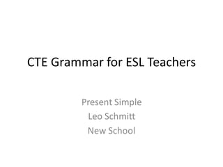 CTE Grammar for ESL Teachers
Present Simple
Leo Schmitt
New School
 