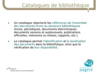 01/10/15
Service commun de la documentation
26
Catalogues de bibliothèque
• Un catalogue répertorie les références de l'en...