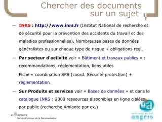 01/10/15
Service Commun de la Documentation
63
Chercher des documents
sur un sujet
— INRS : http://www.inrs.fr (Institut N...