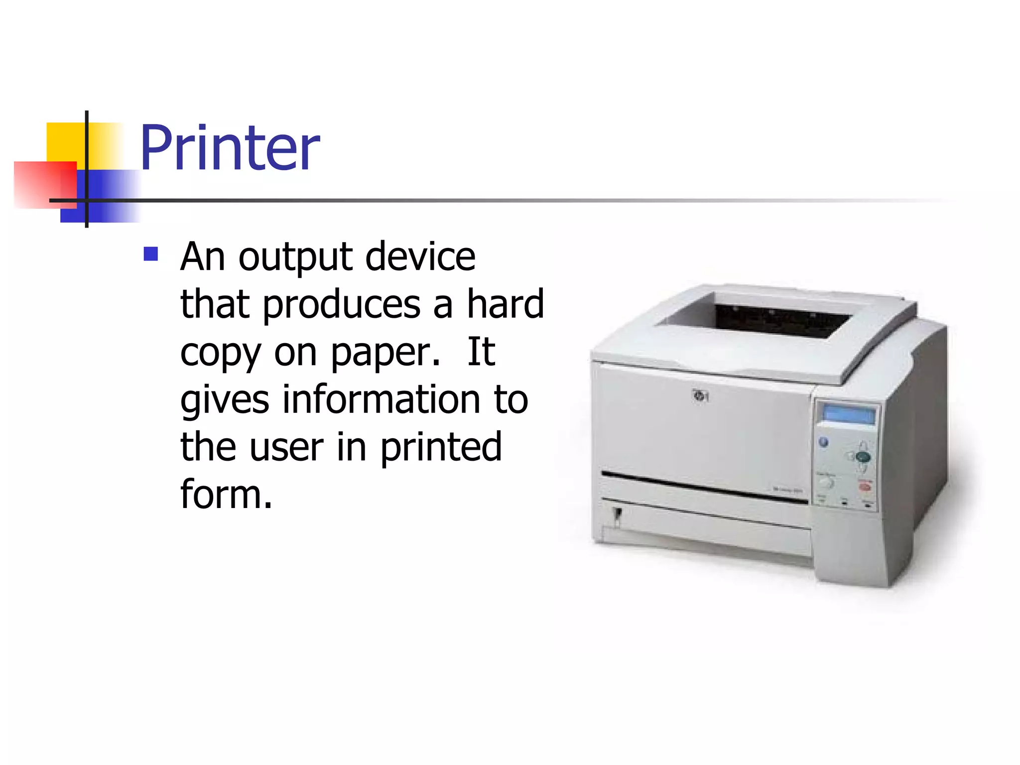 Printer An output device that produces a hard copy on paper.  It gives information to the user in printed form. 
