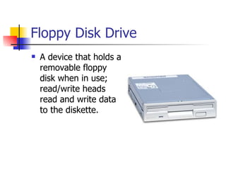 Floppy Disk Drive
   A device that holds a
    removable floppy
    disk when in use;
    read/write heads
    read and write data
    to the diskette.
 