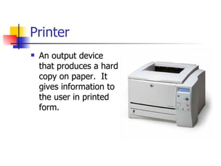 Printer
   An output device
    that produces a hard
    copy on paper. It
    gives information to
    the user in printed
    form.
 