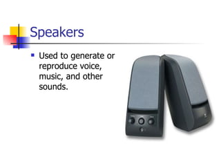 Speakers
   Used to generate or
    reproduce voice,
    music, and other
    sounds.
 