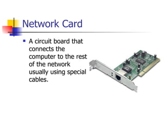 Network Card
   A circuit board that
    connects the
    computer to the rest
    of the network
    usually using special
    cables.
 
