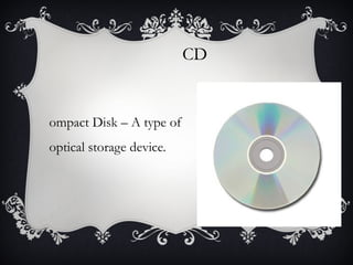 CD

ompact Disk – A type of
optical storage device.

 