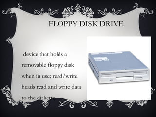 FLOPPY DISK DRIVE

device that holds a
removable floppy disk
when in use; read/write
heads read and write data
to the diskette.

 
