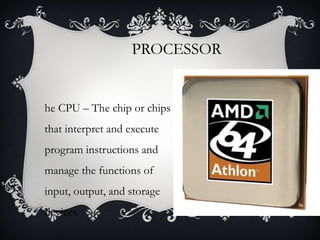 PROCESSOR

he CPU – The chip or chips
that interpret and execute
program instructions and
manage the functions of
input, output, and storage
devices.

 