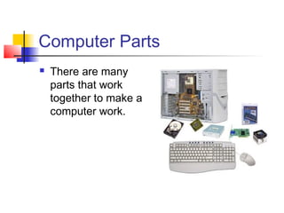 Computer Parts
 There are many
parts that work
together to make a
computer work.
 
