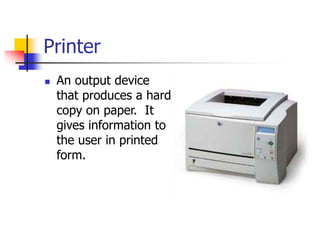 Printer
 An output device
that produces a hard
copy on paper. It
gives information to
the user in printed
form.
 