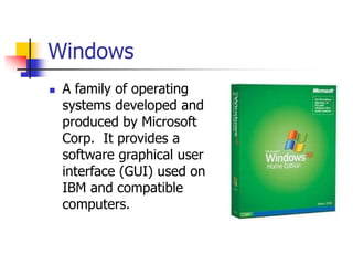 Windows
 A family of operating
systems developed and
produced by Microsoft
Corp. It provides a
software graphical user
interface (GUI) used on
IBM and compatible
computers.
 