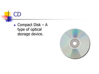 CD
 Compact Disk – A
type of optical
storage device.
 