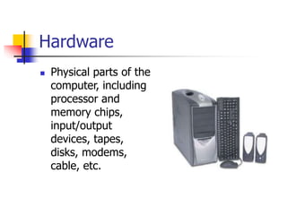 Hardware
 Physical parts of the
computer, including
processor and
memory chips,
input/output
devices, tapes,
disks, modem...