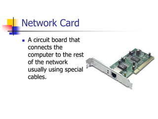 Network Card
 A circuit board that
connects the
computer to the rest
of the network
usually using special
cables.
 