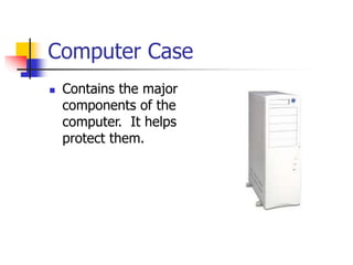 Computer Case
 Contains the major
components of the
computer. It helps
protect them.
 